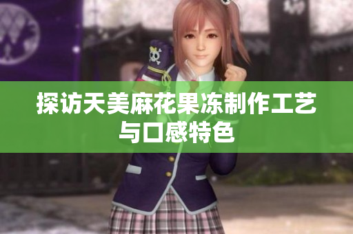 探访天美麻花果冻制作工艺与口感特色