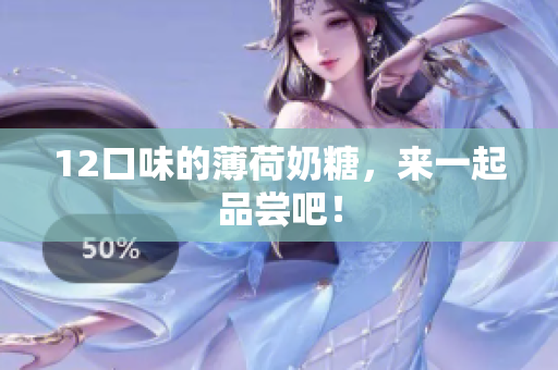 12口味的薄荷奶糖，来一起品尝吧！