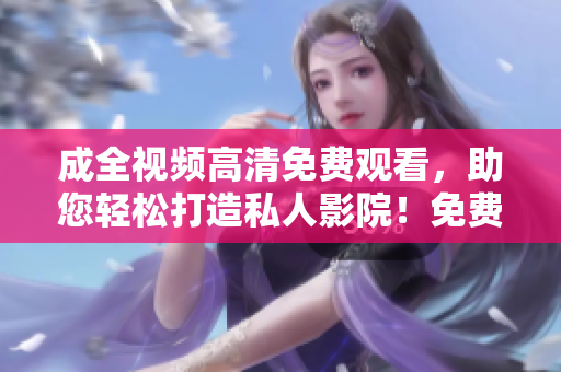 成全视频高清免费观看，助您轻松打造私人影院！免费高清观影，成全视频助您打造私人影院！