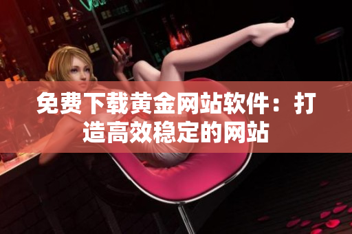 免费下载黄金网站软件：打造高效稳定的网站