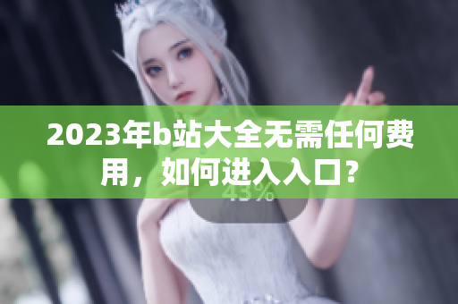 2023年b站大全无需任何费用，如何进入入口？