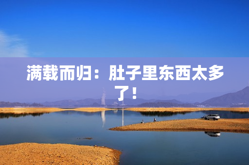 满载而归：肚子里东西太多了！