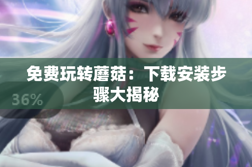 免费玩转蘑菇：下载安装步骤大揭秘