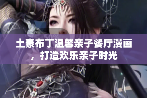 土豪布丁温馨亲子餐厅漫画，打造欢乐亲子时光