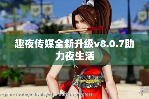 趣夜传媒全新升级v8.0.7助力夜生活