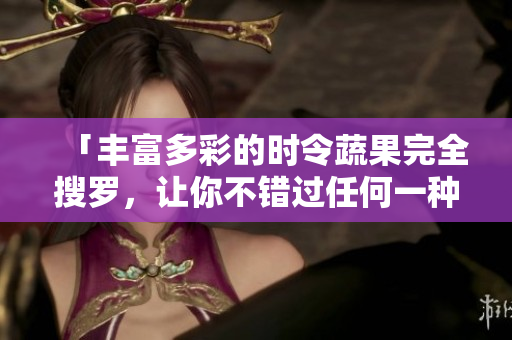 「丰富多彩的时令蔬果完全搜罗，让你不错过任何一种滋味！」