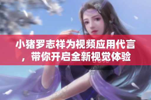 小猪罗志祥为视频应用代言，带你开启全新视觉体验