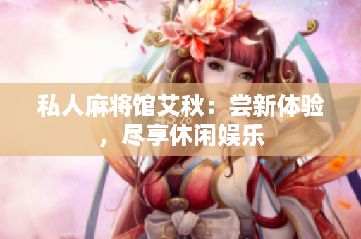 私人麻将馆艾秋：尝新体验，尽享休闲娱乐