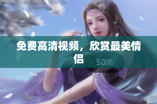 免费高清视频，欣赏最美情侣