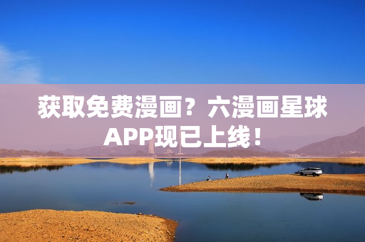获取免费漫画？六漫画星球APP现已上线！