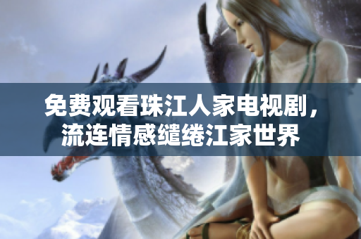 免费观看珠江人家电视剧，流连情感缱绻江家世界