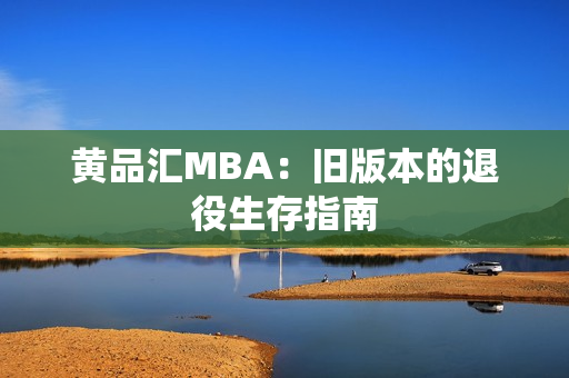 黄品汇MBA：旧版本的退役生存指南