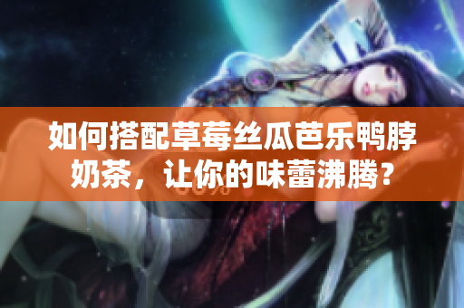 如何搭配草莓丝瓜芭乐鸭脖奶茶，让你的味蕾沸腾？