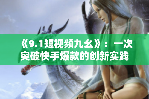 《9.1短视频九幺》：一次突破快手爆款的创新实践