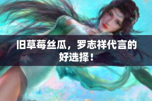 旧草莓丝瓜，罗志祥代言的好选择！