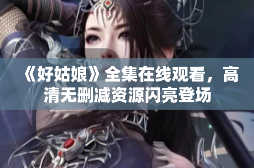 《好姑娘》全集在线观看，高清无删减资源闪亮登场