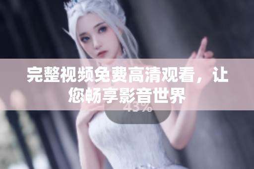 完整视频免费高清观看，让您畅享影音世界