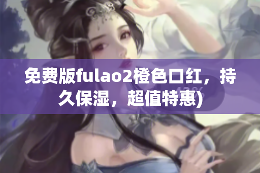 免费版fulao2橙色口红，持久保湿，超值特惠)