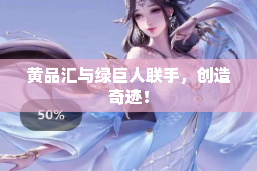 黄品汇与绿巨人联手，创造奇迹！