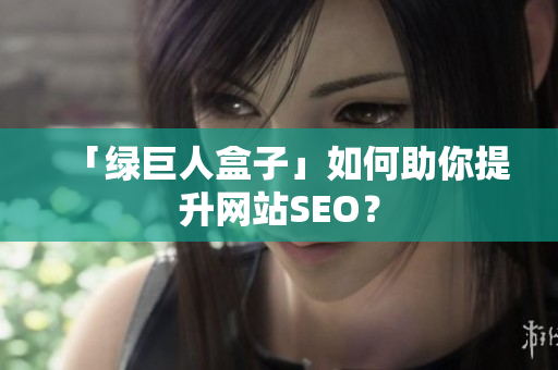 「绿巨人盒子」如何助你提升网站SEO？