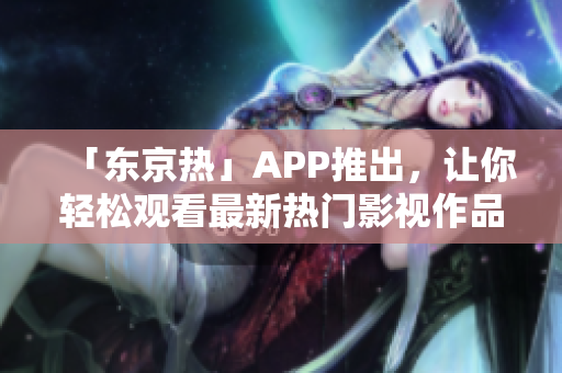 「东京热」APP推出，让你轻松观看最新热门影视作品！