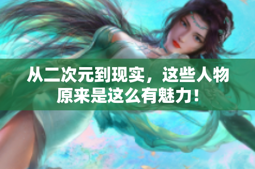 从二次元到现实，这些人物原来是这么有魅力！