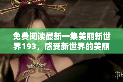 免费阅读最新一集美丽新世界193，感受新世界的美丽