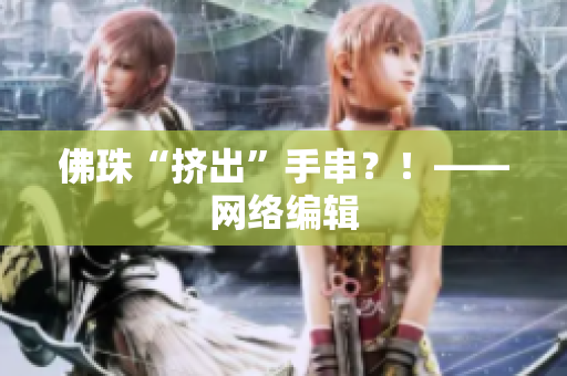 佛珠“挤出”手串？！——网络编辑