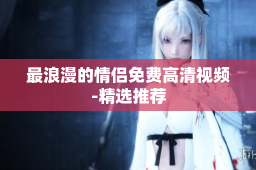 最浪漫的情侣免费高清视频-精选推荐