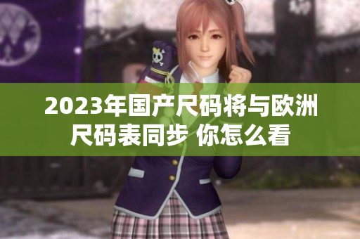 2023年国产尺码将与欧洲尺码表同步 你怎么看