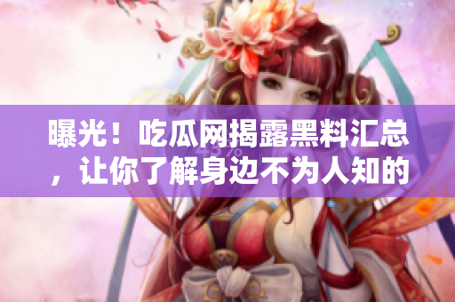 曝光！吃瓜网揭露黑料汇总，让你了解身边不为人知的秘密