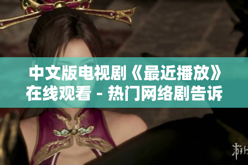 中文版电视剧《最近播放》在线观看 - 热门网络剧告诉你看剧必备网站