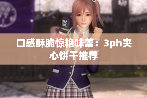 口感酥脆惊艳味蕾：3ph夹心饼干推荐