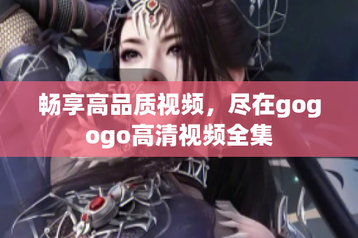畅享高品质视频，尽在gogogo高清视频全集