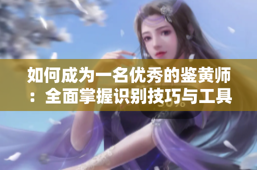如何成为一名优秀的鉴黄师：全面掌握识别技巧与工具使用