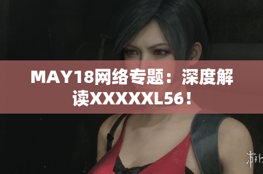 MAY18网络专题：深度解读XXXXXL56！
