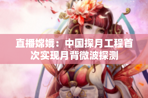 直播嫦娥：中国探月工程首次实现月背微波探测
