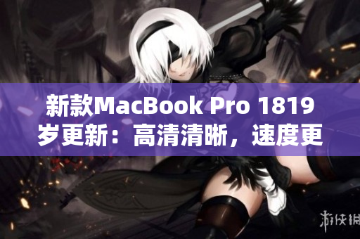 新款MacBook Pro 1819岁更新：高清清晰，速度更快！
