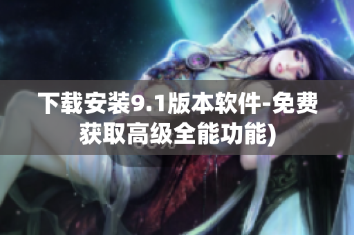 下载安装9.1版本软件-免费获取高级全能功能)