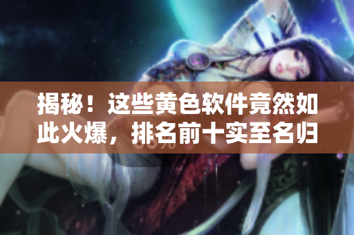 揭秘！这些黄色软件竟然如此火爆，排名前十实至名归！