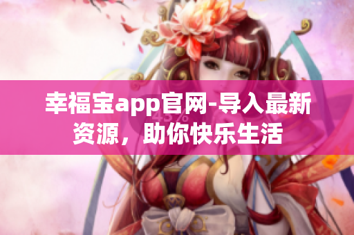 幸福宝app官网-导入最新资源，助你快乐生活