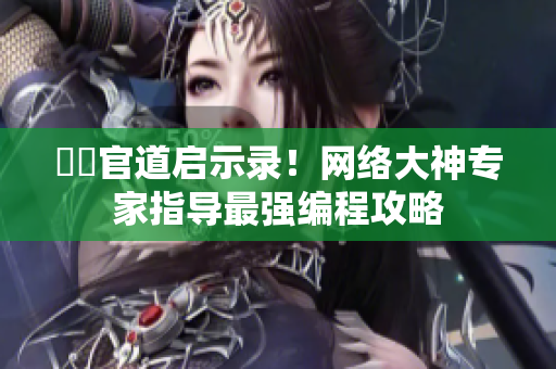 崑崙官道启示录！网络大神专家指导最强编程攻略