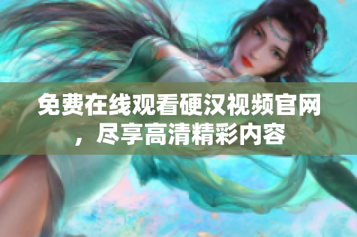 免费在线观看硬汉视频官网，尽享高清精彩内容