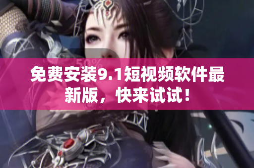 免费安装9.1短视频软件最新版，快来试试！