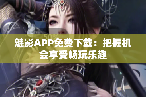 魅影APP免费下载：把握机会享受畅玩乐趣