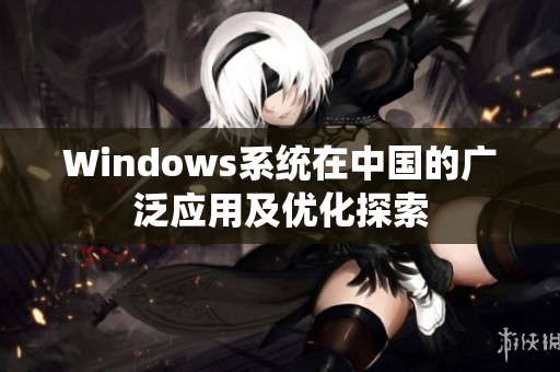 Windows系统在中国的广泛应用及优化探索