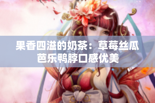 果香四溢的奶茶：草莓丝瓜芭乐鸭脖口感优美