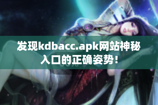 发现kdbacc.apk网站神秘入口的正确姿势！