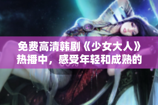 免费高清韩剧《少女大人》热播中，感受年轻和成熟的魅力