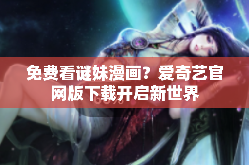 免费看谜妹漫画？爱奇艺官网版下载开启新世界